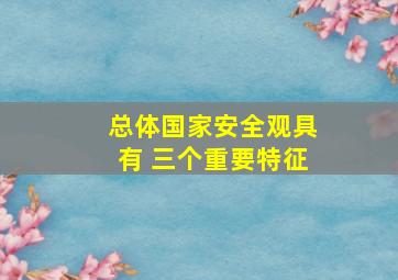 总体国家安全观具有 三个重要特征